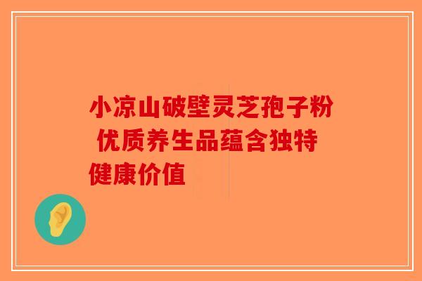 小凉山破壁灵芝孢子粉 优质养生品蕴含独特健康价值