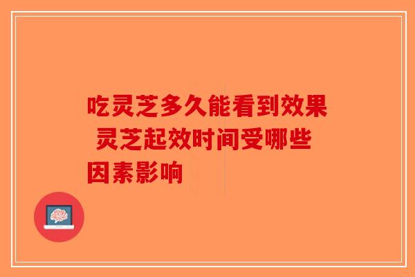 吃灵芝多久能看到效果 灵芝起效时间受哪些因素影响