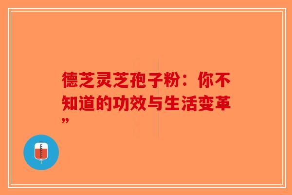 德芝灵芝孢子粉：你不知道的功效与生活变革”