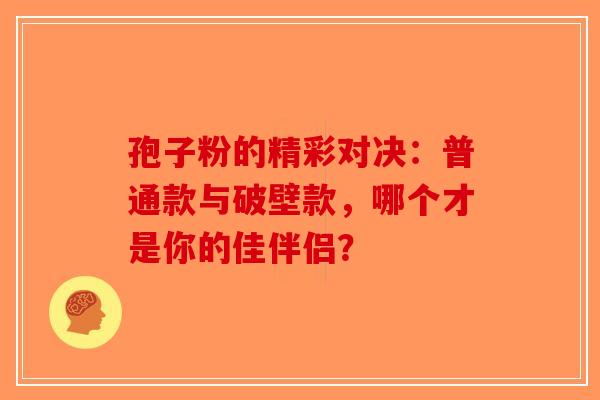 孢子粉的精彩对决：普通款与破壁款，哪个才是你的佳伴侣？