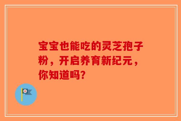宝宝也能吃的灵芝孢子粉，开启养育新纪元，你知道吗？