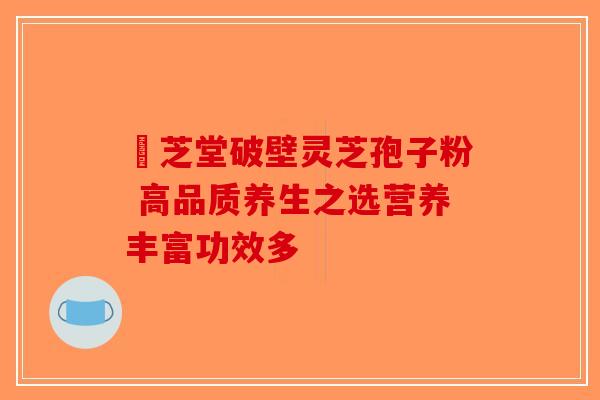 屾芝堂破壁灵芝孢子粉 高品质养生之选营养丰富功效多