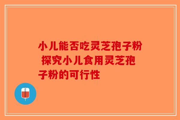 小儿能否吃灵芝孢子粉 探究小儿食用灵芝孢子粉的可行性