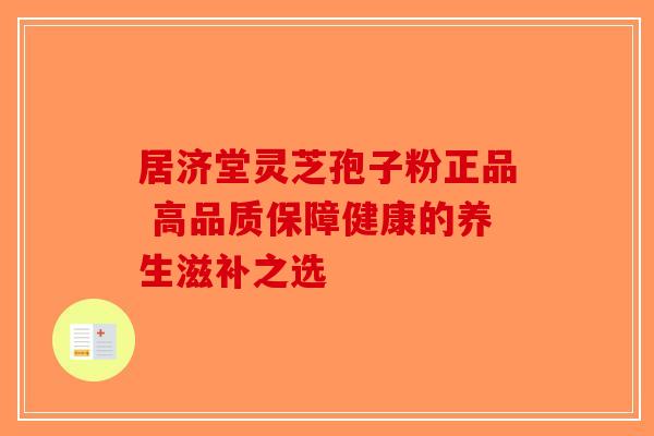 居济堂灵芝孢子粉正品 高品质保障健康的养生滋补之选