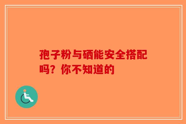 孢子粉与硒能安全搭配吗？你不知道的