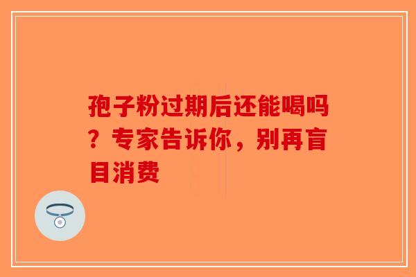 孢子粉过期后还能喝吗？专家告诉你，别再盲目消费