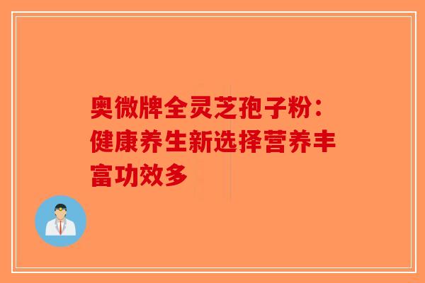 奥微牌全灵芝孢子粉：健康养生新选择营养丰富功效多