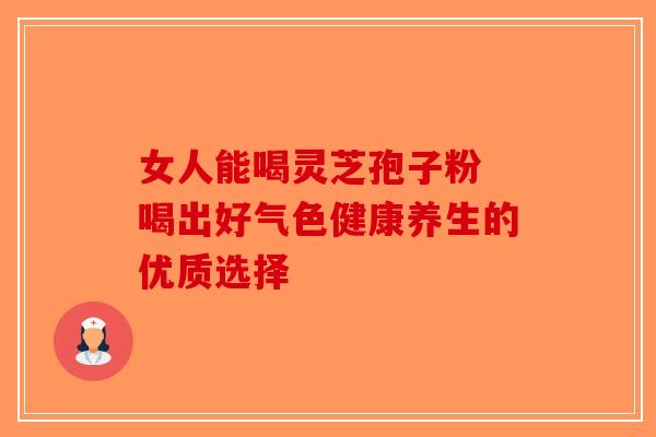 女人能喝灵芝孢子粉 喝出好气色健康养生的优质选择