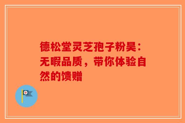 德松堂灵芝孢子粉昊：无暇品质，带你体验自然的馈赠