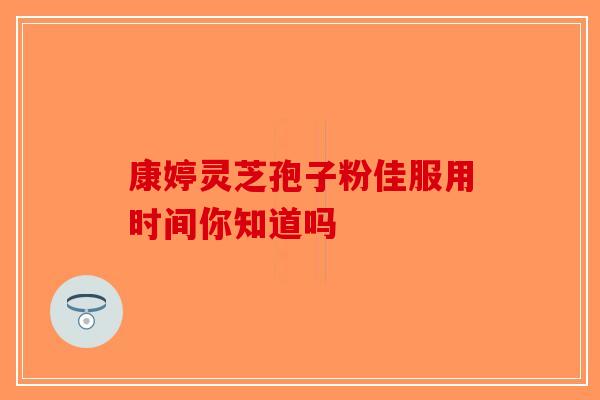 康婷灵芝孢子粉佳服用时间你知道吗