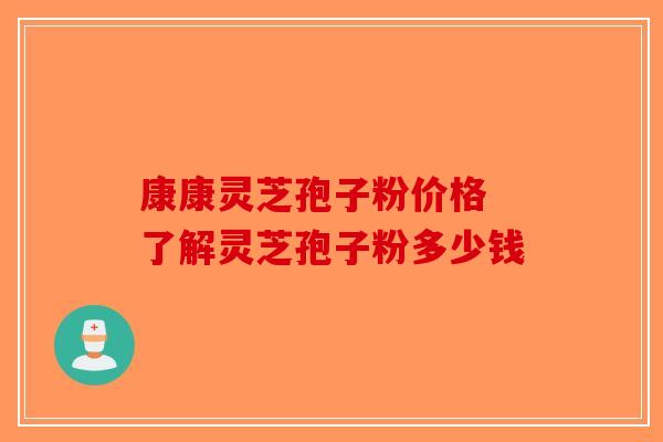 康康灵芝孢子粉价格 了解灵芝孢子粉多少钱
