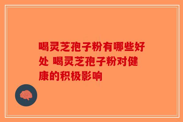 喝灵芝孢子粉有哪些好处 喝灵芝孢子粉对健康的积极影响