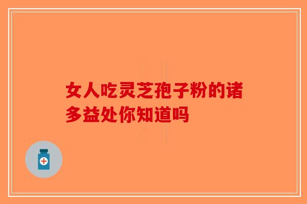 女人吃灵芝孢子粉的诸多益处你知道吗