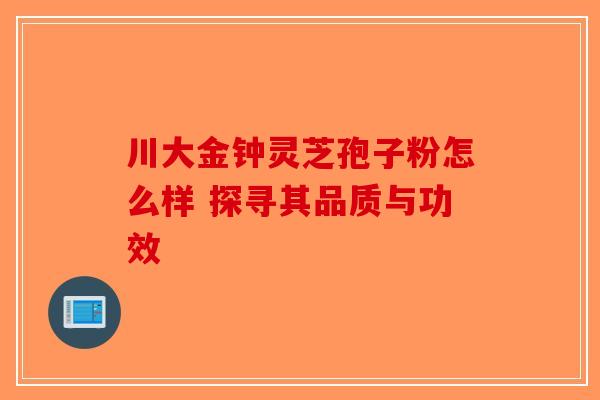 川大金钟灵芝孢子粉怎么样 探寻其品质与功效
