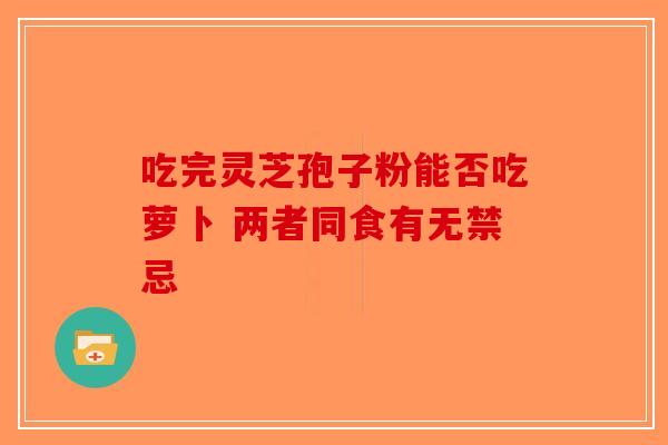 吃完灵芝孢子粉能否吃萝卜 两者同食有无禁忌