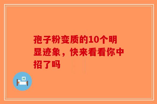 孢子粉变质的10个明显迹象，快来看看你中招了吗