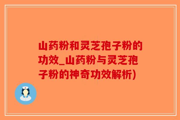 山药粉和灵芝孢子粉的功效_山药粉与灵芝孢子粉的神奇功效解析)