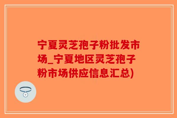宁夏灵芝孢子粉批发市场_宁夏地区灵芝孢子粉市场供应信息汇总)