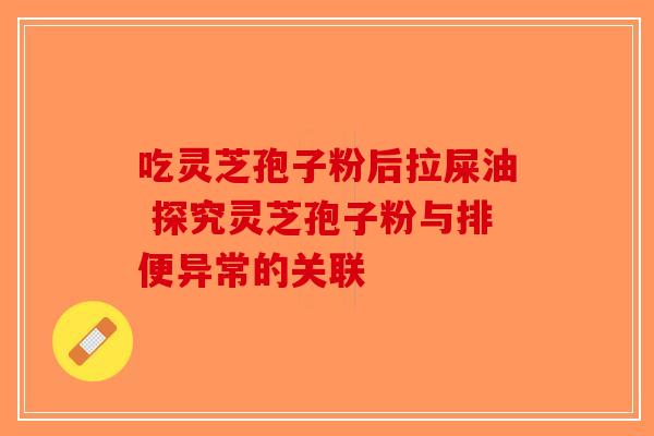 吃灵芝孢子粉后拉屎油 探究灵芝孢子粉与排便异常的关联