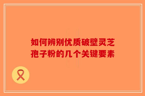 如何辨别优质破壁灵芝孢子粉的几个关键要素