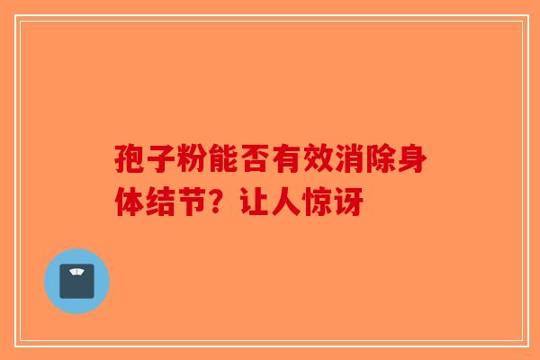 孢子粉能否有效消除身体结节？让人惊讶
