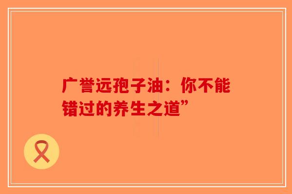 广誉远孢子油：你不能错过的养生之道”