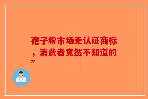 孢子粉市场无认证商标，消费者竟然不知道的”