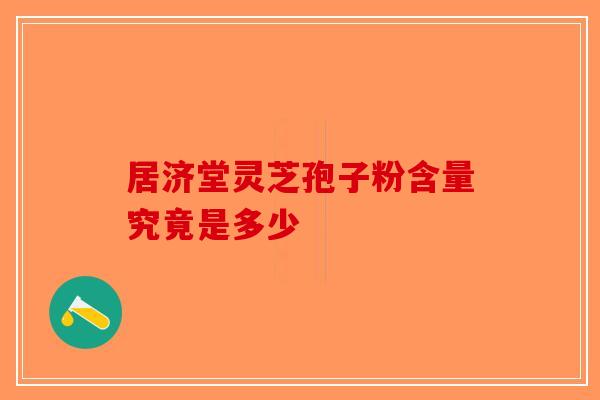 居济堂灵芝孢子粉含量究竟是多少