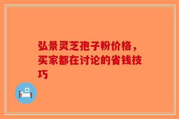 弘景灵芝孢子粉价格，买家都在讨论的省钱技巧