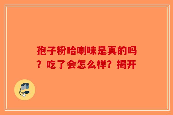 孢子粉哈喇味是真的吗？吃了会怎么样？揭开