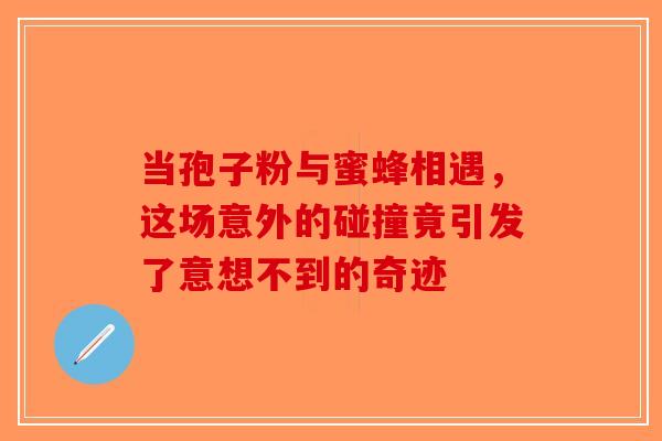 当孢子粉与蜜蜂相遇，这场意外的碰撞竟引发了意想不到的奇迹