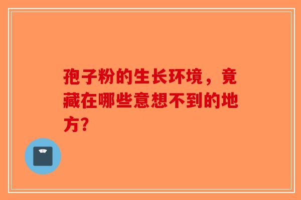 孢子粉的生长环境，竟藏在哪些意想不到的地方？