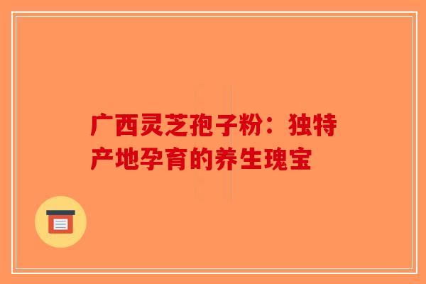 广西灵芝孢子粉：独特产地孕育的养生瑰宝