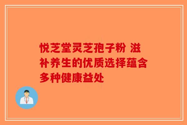 悦芝堂灵芝孢子粉 滋补养生的优质选择蕴含多种健康益处