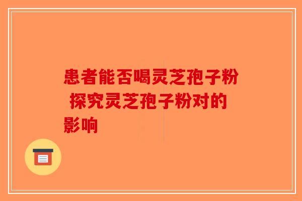 患者能否喝灵芝孢子粉 探究灵芝孢子粉对的影响