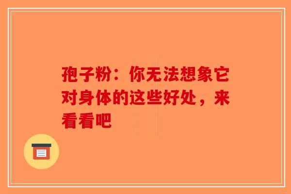 孢子粉：你无法想象它对身体的这些好处，来看看吧