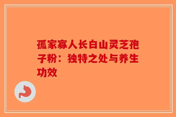 孤家寡人长白山灵芝孢子粉：独特之处与养生功效