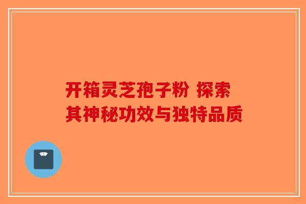 开箱灵芝孢子粉 探索其神秘功效与独特品质