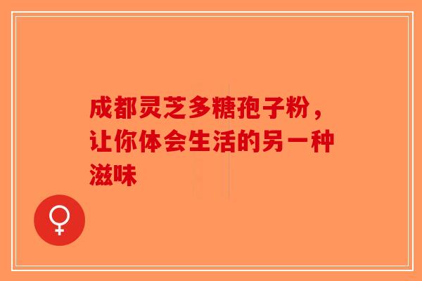 成都灵芝多糖孢子粉，让你体会生活的另一种滋味