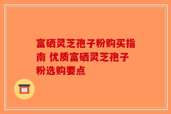 富硒灵芝孢子粉购买指南 优质富硒灵芝孢子粉选购要点