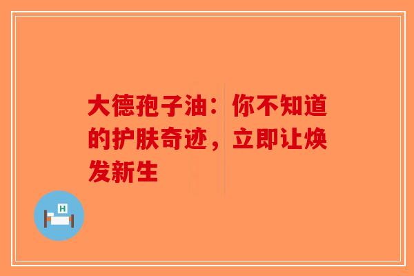 大德孢子油：你不知道的护肤奇迹，立即让焕发新生
