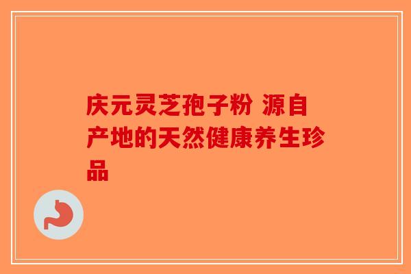 庆元灵芝孢子粉 源自产地的天然健康养生珍品