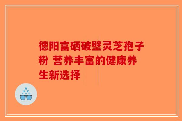 德阳富硒破壁灵芝孢子粉 营养丰富的健康养生新选择