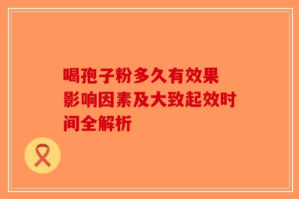 喝孢子粉多久有效果 影响因素及大致起效时间全解析