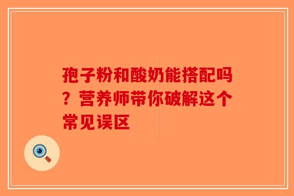 孢子粉和酸奶能搭配吗？营养师带你破解这个常见误区