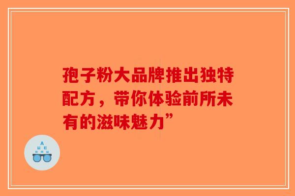 孢子粉大品牌推出独特配方，带你体验前所未有的滋味魅力”