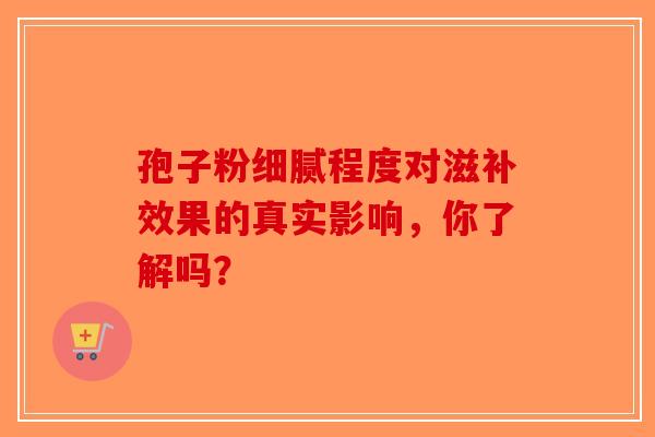 孢子粉细腻程度对滋补效果的真实影响，你了解吗？