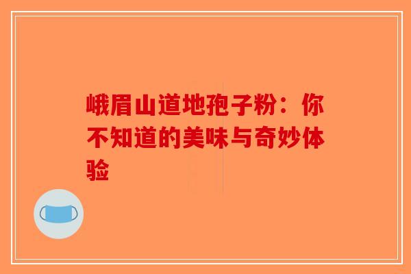 峨眉山道地孢子粉：你不知道的美味与奇妙体验