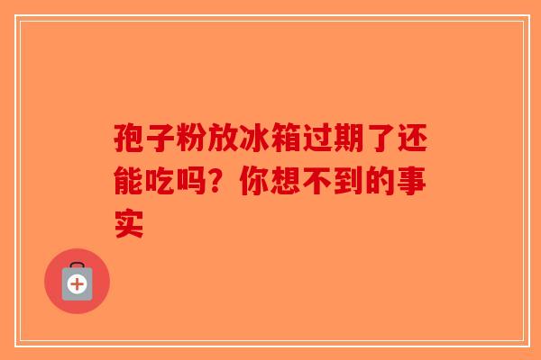 孢子粉放冰箱过期了还能吃吗？你想不到的事实