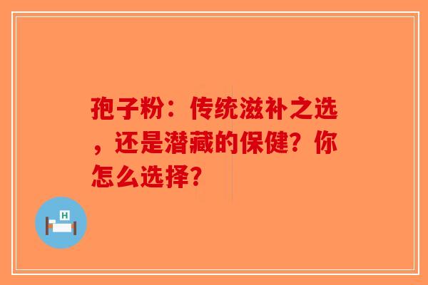 孢子粉：传统滋补之选，还是潜藏的保健？你怎么选择？